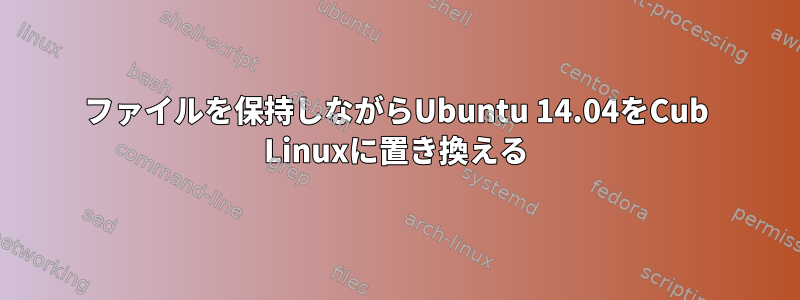 ファイルを保持しながらUbuntu 14.04をCub Linuxに置き換える