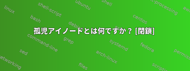 孤児アイノードとは何ですか？ [閉鎖]