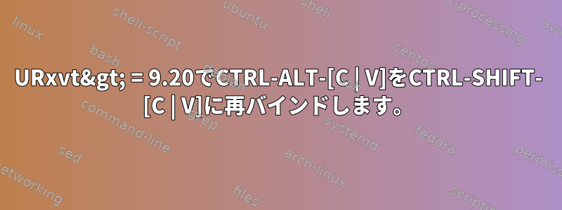 URxvt&gt; = 9.20でCTRL-ALT-[C | V]をCTRL-SHIFT- [C | V]に再バインドします。