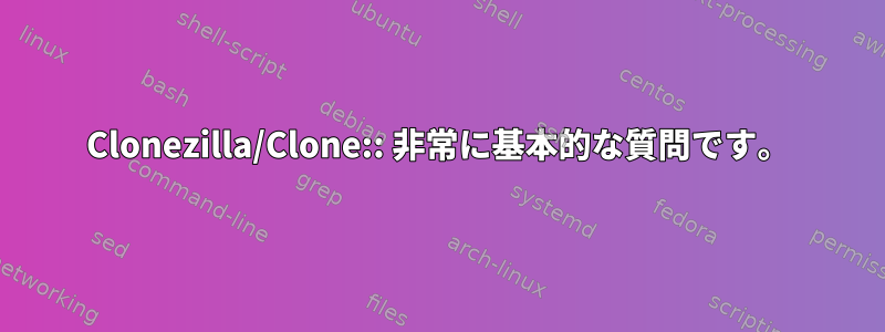 Clonezilla/Clone:: 非常に基本的な質問です。