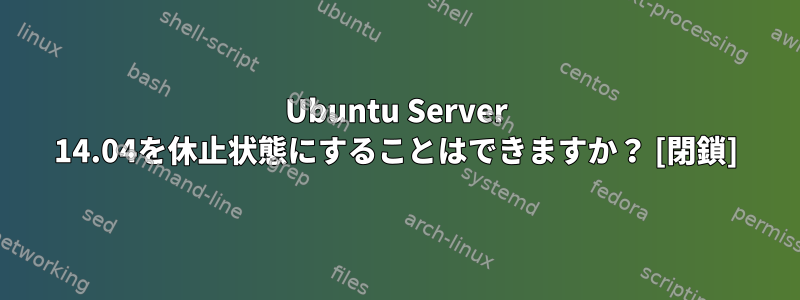 Ubuntu Server 14.04を休止状態にすることはできますか？ [閉鎖]