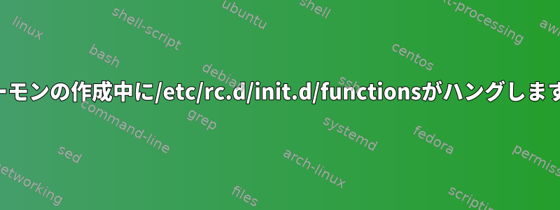 デーモンの作成中に/etc/rc.d/init.d/functionsがハングします。