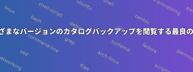 さまざまなバージョンのカタログバックアップを閲覧する最良の方法