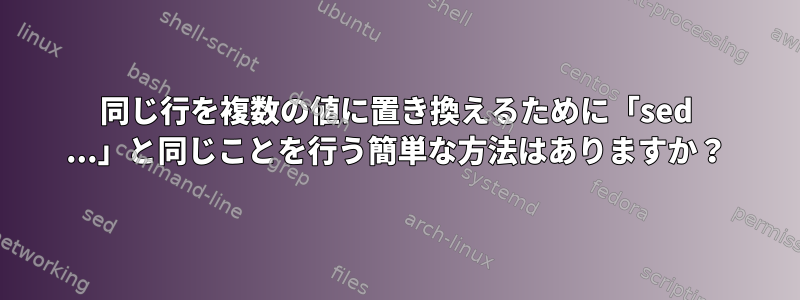 同じ行を複数の値に置き換えるために「sed ...」と同じことを行う簡単な方法はありますか？