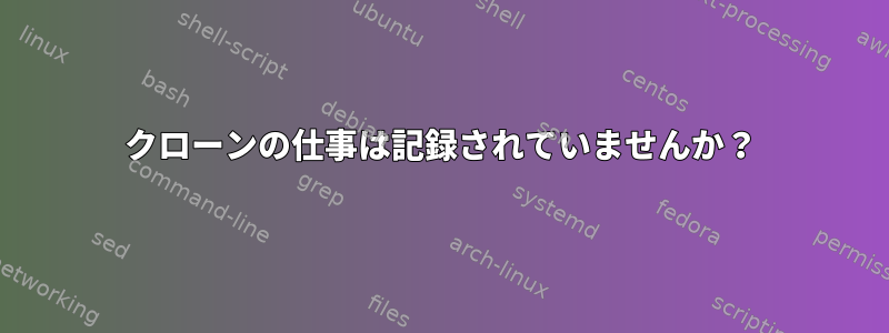 クローンの仕事は記録されていませんか？