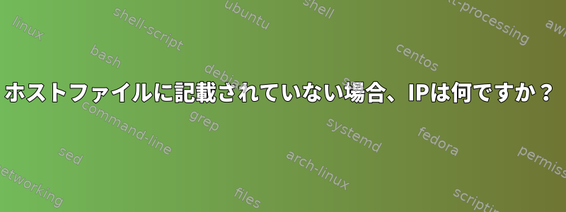 ホストファイルに記載されていない場合、IPは何ですか？