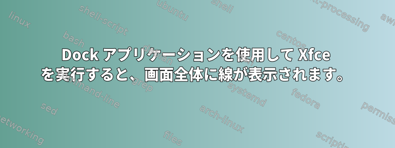 Dock アプリケーションを使用して Xfce を実行すると、画面全体に線が表示されます。