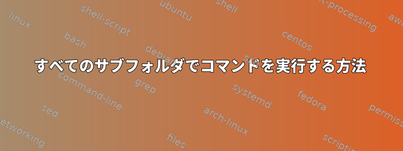 すべてのサブフォルダでコマンドを実行する方法