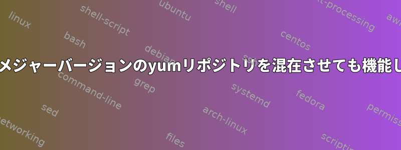 異なるOSメジャーバージョンのyumリポジトリを混在させても機能しません。