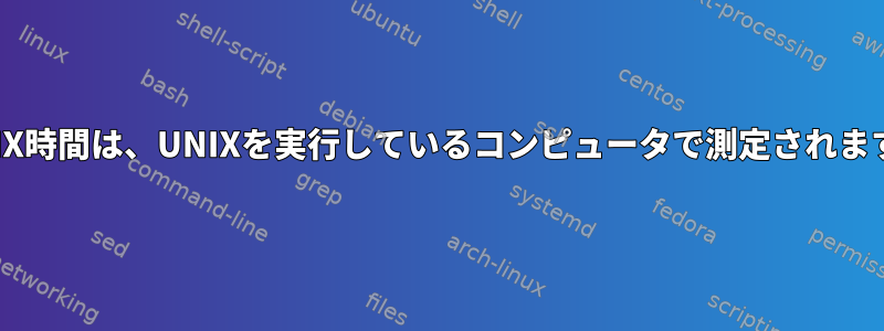 UNIX時間は、UNIXを実行しているコンピュータで測定されます。