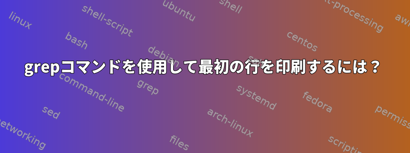 grepコマンドを使用して最初の行を印刷するには？