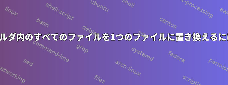 フォルダ内のすべてのファイルを1つのファイルに置き換えるには？