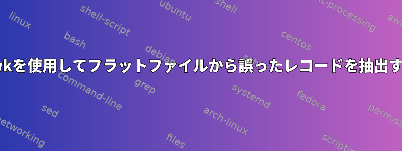 awkを使用してフラットファイルから誤ったレコードを抽出する