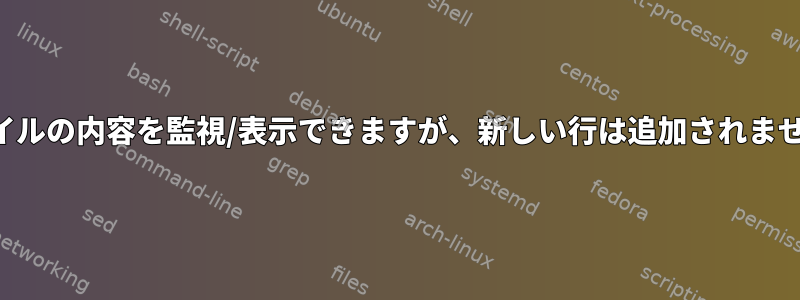 ファイルの内容を監視/表示できますが、新しい行は追加されません。