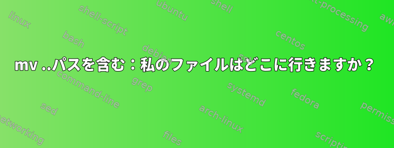 mv ..パスを含む：私のファイルはどこに行きますか？