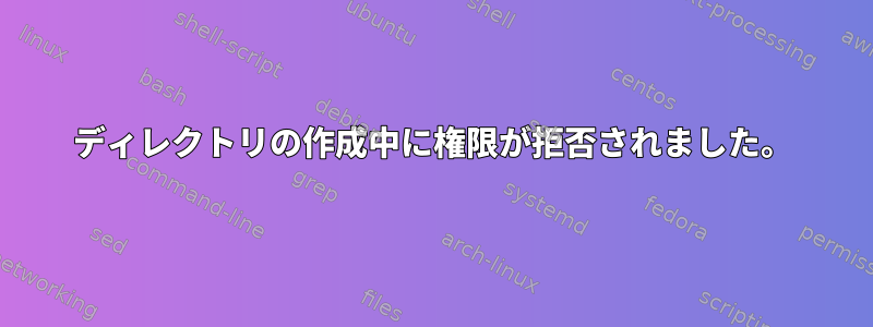 ディレクトリの作成中に権限が拒否されました。