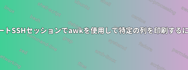 リモートSSHセッションでawkを使用して特定の列を印刷するには？