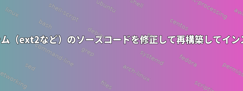 既存のファイルシステム（ext2など）のソースコードを修正して再構築してインストールする方法は？