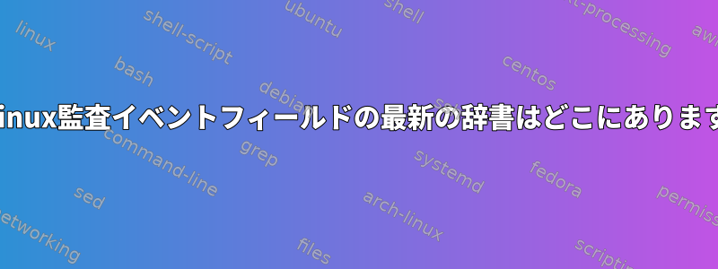 標準Linux監査イベントフィールドの最新の辞書はどこにありますか？