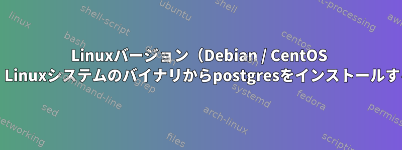 Linuxバージョン（Debian / CentOS /その他）に関係なく、Linuxシステムのバイナリからpostgresをインストールする方法はありますか？