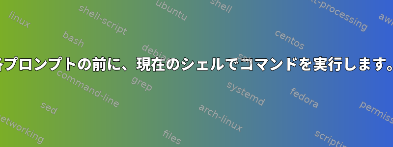 各プロンプトの前に、現在のシェルでコマンドを実行します。