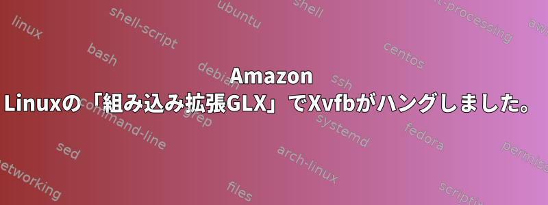 Amazon Linuxの「組み込み拡張GLX」でXvfbがハングしました。