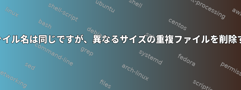 ファイル名は同じですが、異なるサイズの重複ファイルを削除する