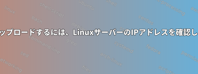 ファイルをアップロードするには、LinuxサーバーのIPアドレスを確認してください。