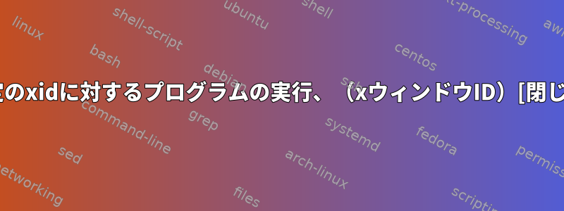 特定のxidに対するプログラムの実行、（xウィンドウID）[閉じる]