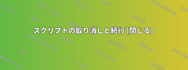 スクリプトの取り消しと続行 [閉じる]