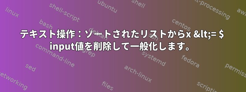 テキスト操作：ソートされたリストからx &lt;= $ input値を削除して一般化します。