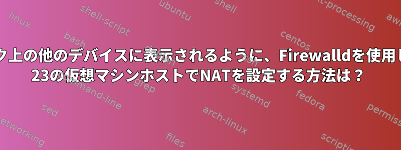 ネットワーク上の他のデバイスに表示されるように、Firewalldを使用してFedora 23の仮想マシンホストでNATを設定する方法は？