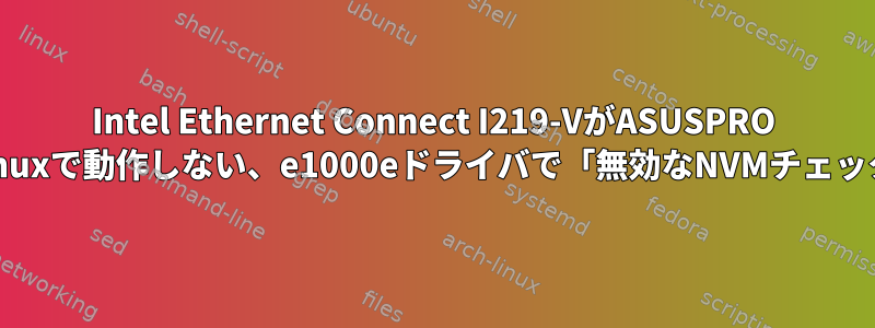 Intel Ethernet Connect I219-VがASUSPRO BノートブックのLinuxで動作しない、e1000eドライバで「無効なNVMチェックサム」を報告する