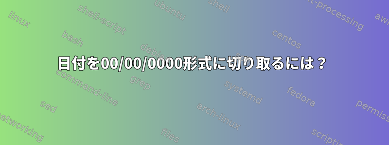 日付を00/00/0000形式に切り取るには？