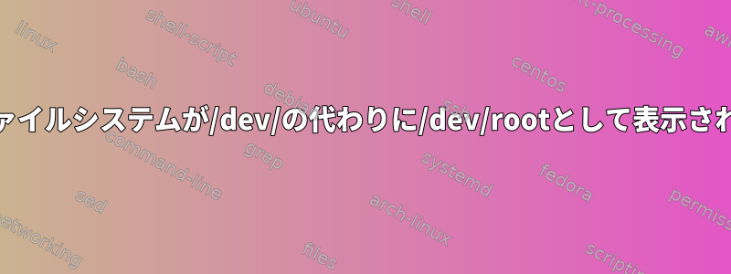 一部のLinuxシステムでは、ルートファイルシステムが/dev/の代わりに/dev/rootとして表示されるのはなぜですか?エンタップから？