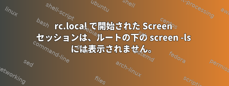 rc.local で開始された Screen セッションは、ルートの下の screen -ls には表示されません。