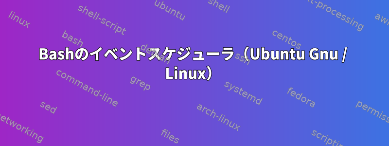 Bashのイベントスケジューラ（Ubuntu Gnu / Linux）