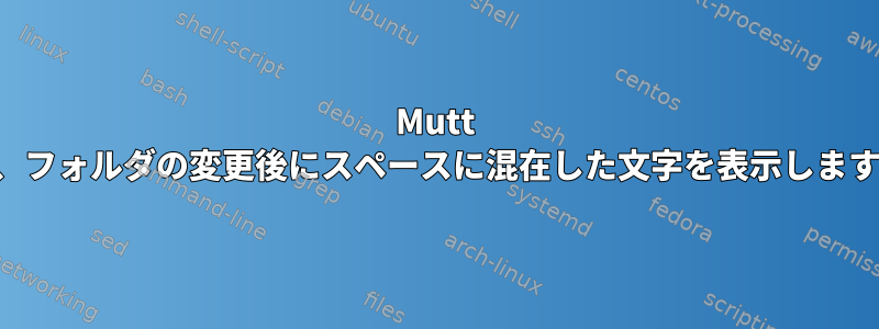 Mutt は、フォルダの変更後にスペースに混在した文字を表示します。