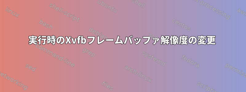 実行時のXvfbフレームバッファ解像度の変更