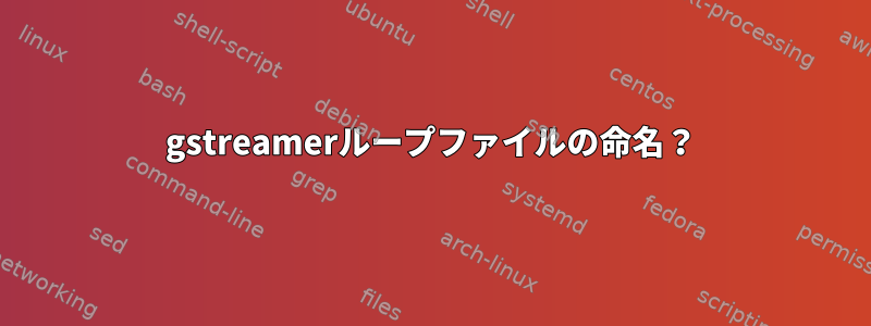 gstreamerループファイルの命名？