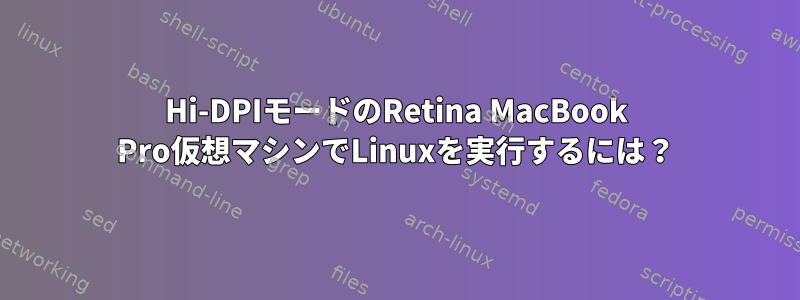 Hi-DPIモードのRetina MacBook Pro仮想マシンでLinuxを実行するには？