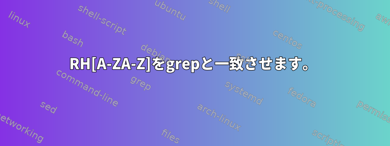 RH[A-ZA-Z]をgrepと一致させます。