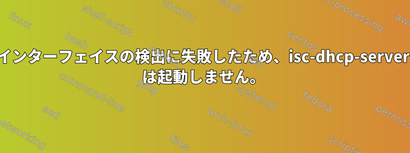 インターフェイスの検出に失敗したため、isc-dhcp-server は起動しません。