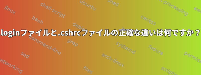 .loginファイルと.cshrcファイルの正確な違いは何ですか？