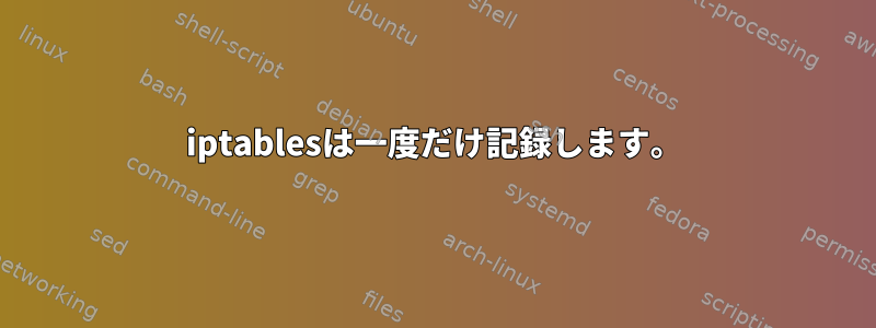 iptablesは一度だけ記録します。