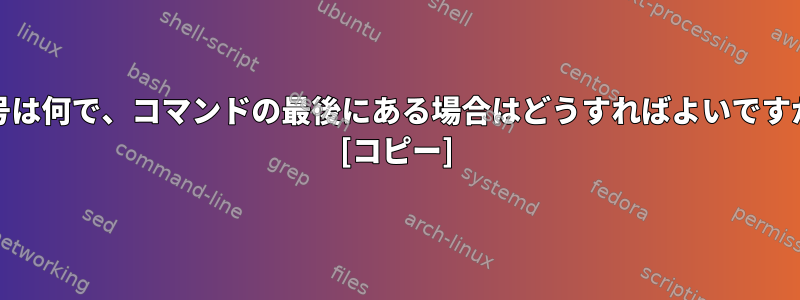 |記号は何で、コマンドの最後にある場合はどうすればよいですか？ [コピー]