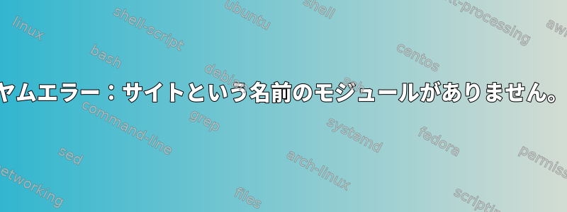 ヤムエラー：サイトという名前のモジュールがありません。