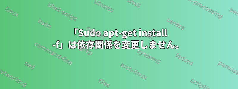 「Sudo apt-get install -f」は依存関係を変更しません。