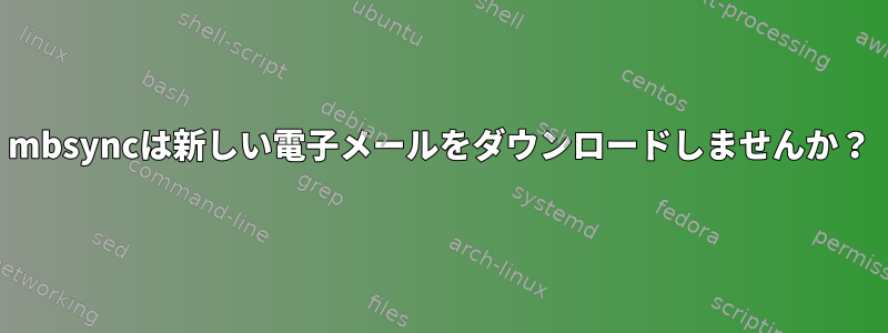 mbsyncは新しい電子メールをダウンロードしませんか？