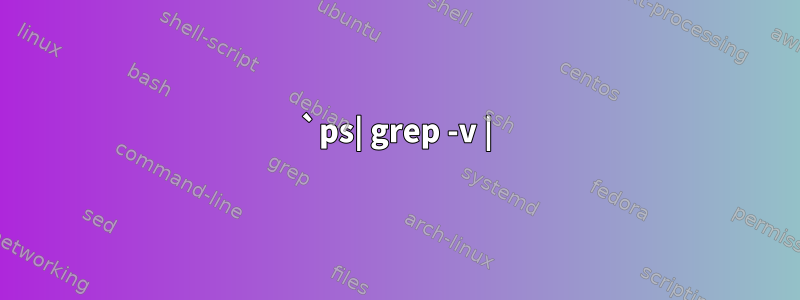 `ps| grep -v |